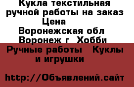 Кукла текстильная ручной работы на заказ › Цена ­ 800 - Воронежская обл., Воронеж г. Хобби. Ручные работы » Куклы и игрушки   